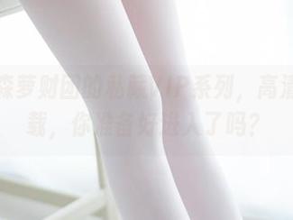 嘘！森萝财团的私藏VIP系列，高清可下载，你准备好进入了吗？