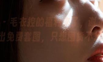 蜜桃社 – 毛衣控的福利来了，谢芷馨Sindy新出免费套图，只想囤货不想过冬…